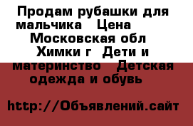 Продам рубашки для мальчика › Цена ­ 300 - Московская обл., Химки г. Дети и материнство » Детская одежда и обувь   